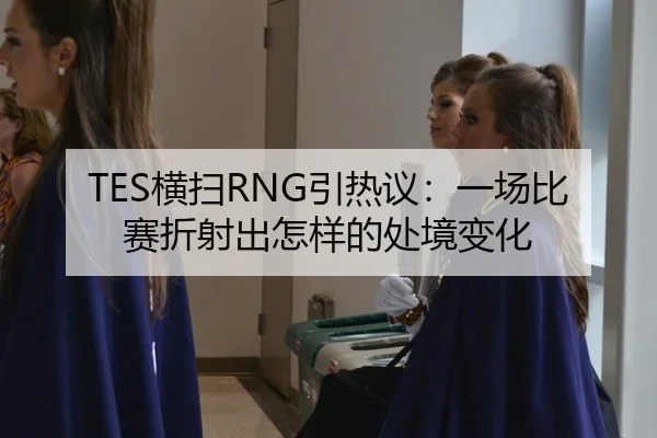 TES横扫RNG引热议：一场比赛折射出怎样的处境变化